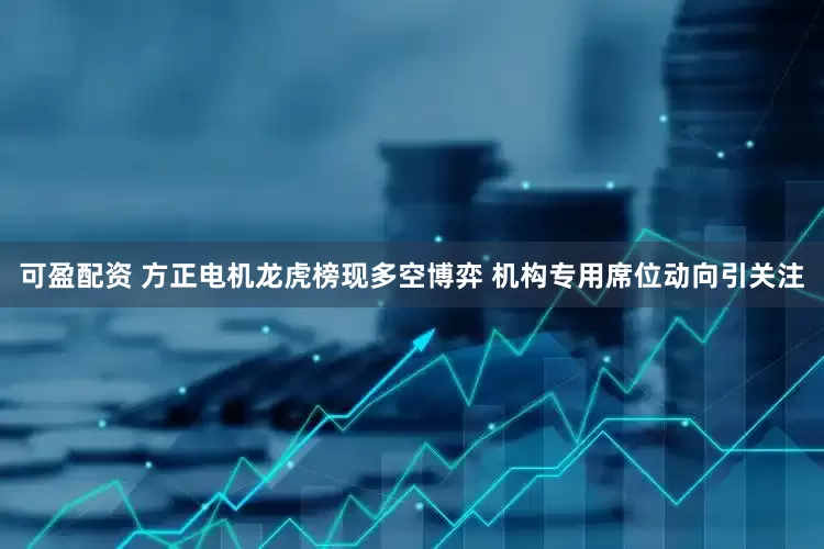 可盈配资 方正电机龙虎榜现多空博弈 机构专用席位动向引关注