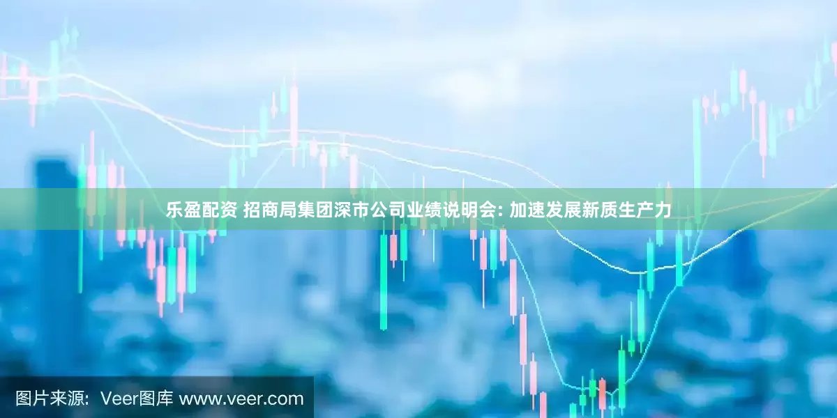 乐盈配资 招商局集团深市公司业绩说明会: 加速发展新质生产力