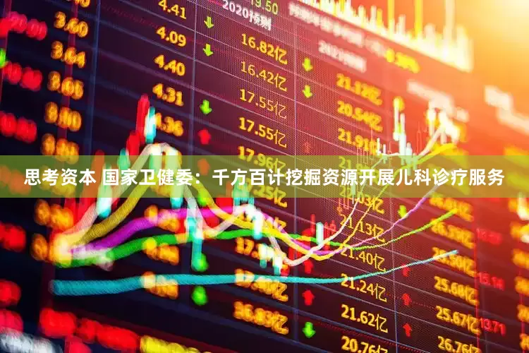 思考资本 国家卫健委：千方百计挖掘资源开展儿科诊疗服务