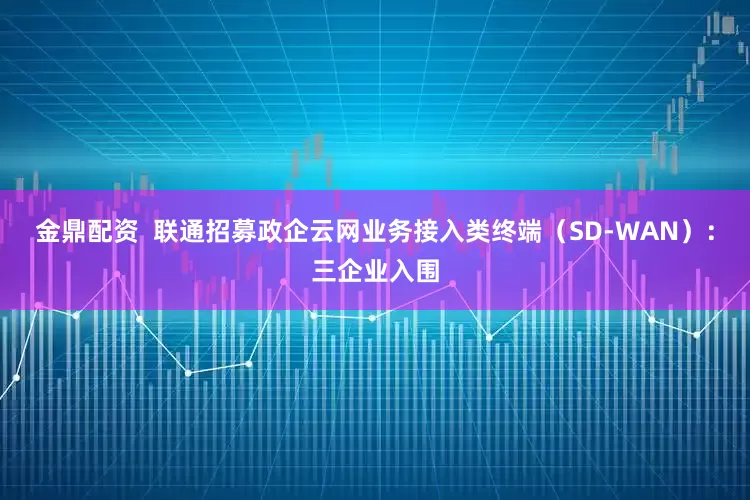 金鼎配资  联通招募政企云网业务接入类终端（SD-WAN）：三企业入围