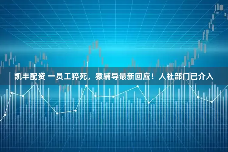 凯丰配资 一员工猝死，猿辅导最新回应！人社部门已介入