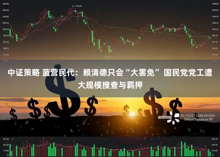 中证策略 蓝营民代：赖清德只会“大罢免” 国民党党工遭大规模搜查与羁押