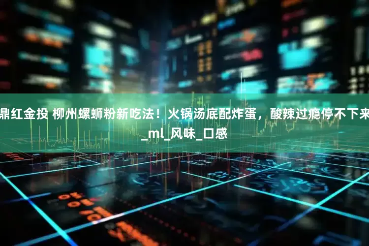 鼎红金投 柳州螺蛳粉新吃法！火锅汤底配炸蛋，酸辣过瘾停不下来_ml_风味_口感