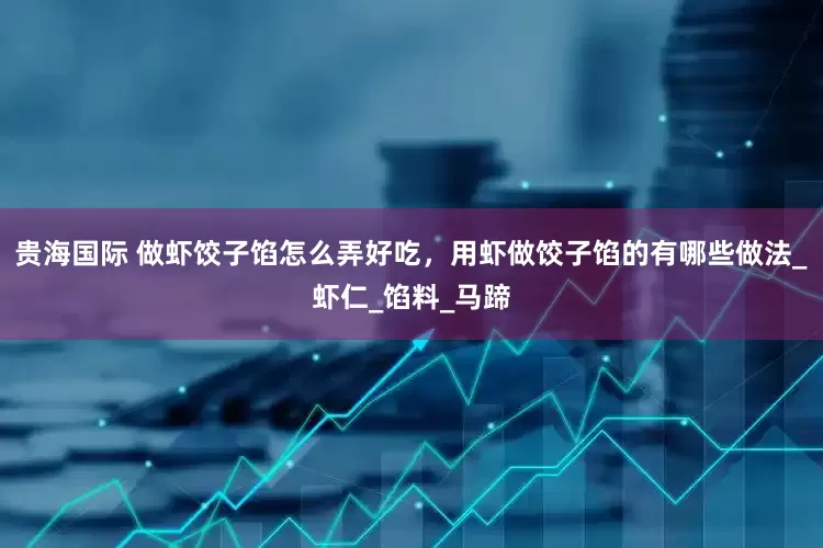 贵海国际 做虾饺子馅怎么弄好吃，用虾做饺子馅的有哪些做法_虾仁_馅料_马蹄