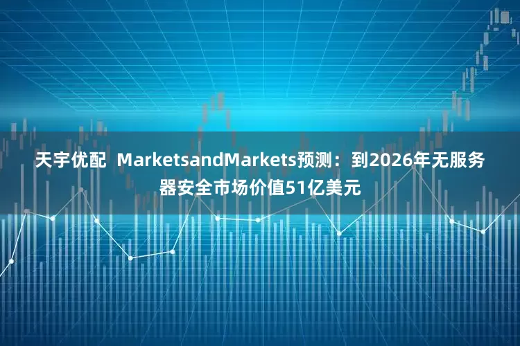 天宇优配  MarketsandMarkets预测：到2026年无服务器安全市场价值51亿美元