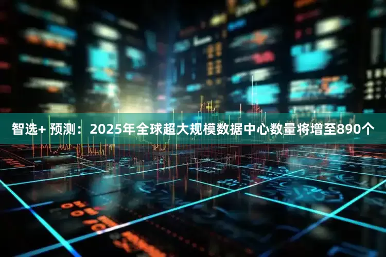 智选+ 预测：2025年全球超大规模数据中心数量将增至890个