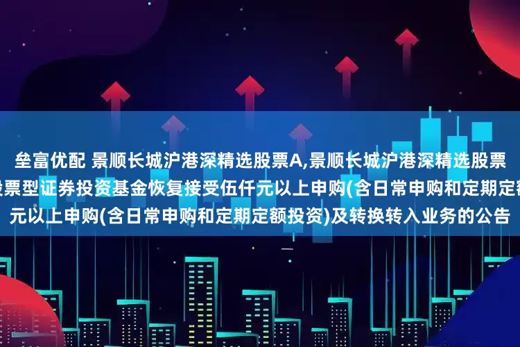 垒富优配 景顺长城沪港深精选股票A,景顺长城沪港深精选股票C: 关于景顺长城沪港深精选股票型证券投资基金恢复接受伍仟元以上申购(含日常申购和定期定额投资)及转换转入业务的公告