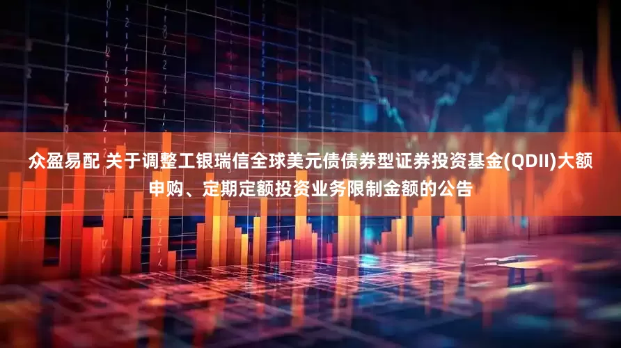 众盈易配 关于调整工银瑞信全球美元债债券型证券投资基金(QDII)大额申购、定期定额投资业务限制金额的公告