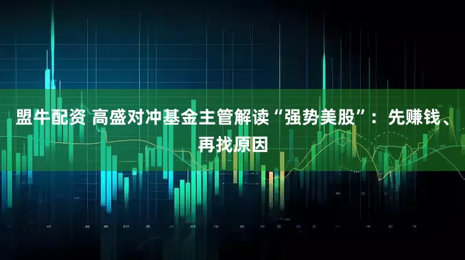 盟牛配资 高盛对冲基金主管解读“强势美股”：先赚钱、再找原因