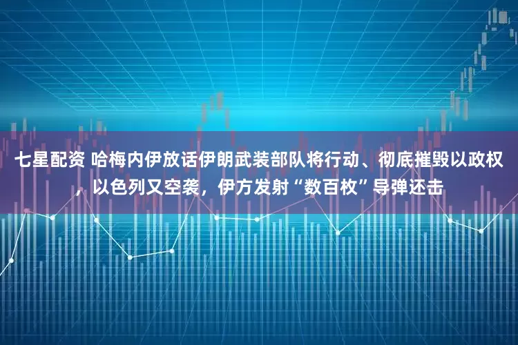 七星配资 哈梅内伊放话伊朗武装部队将行动、彻底摧毁以政权，以色列又空袭，伊方发射“数百枚”导弹还击