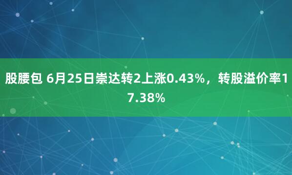 股腰包 6月25日崇达转2上涨0.43%，转股溢价率17.38%