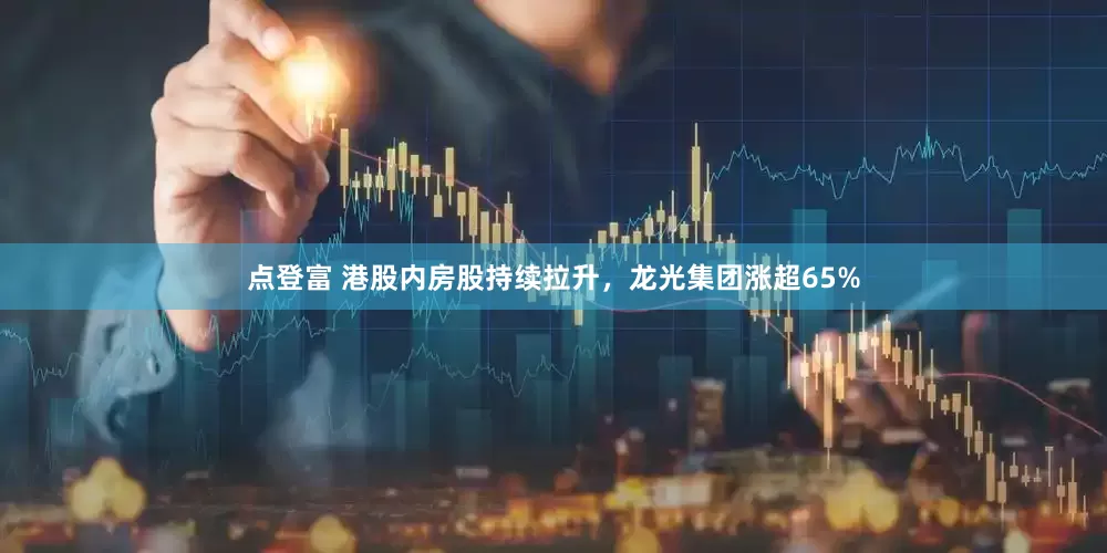 点登富 港股内房股持续拉升，龙光集团涨超65%