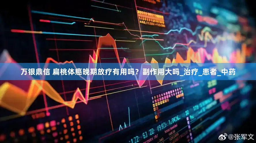 万银鼎信 扁桃体癌晚期放疗有用吗？副作用大吗_治疗_患者_中药