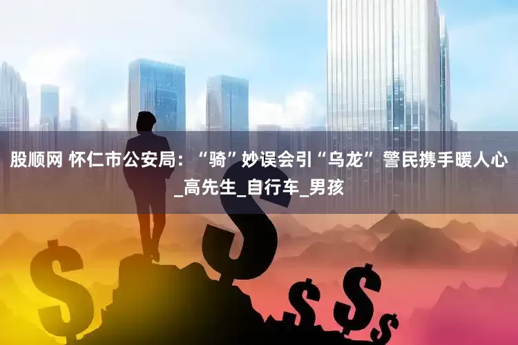 股顺网 怀仁市公安局：“骑”妙误会引“乌龙” 警民携手暖人心_高先生_自行车_男孩