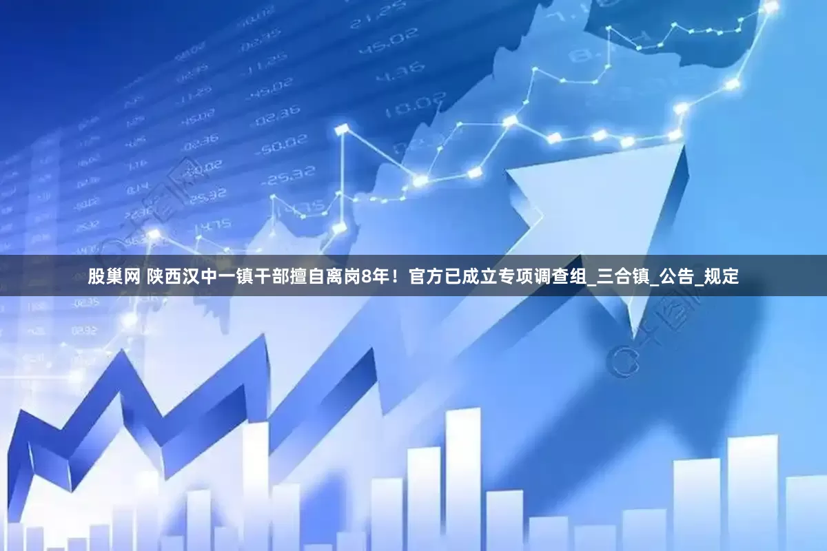 股巢网 陕西汉中一镇干部擅自离岗8年！官方已成立专项调查组_三合镇_公告_规定