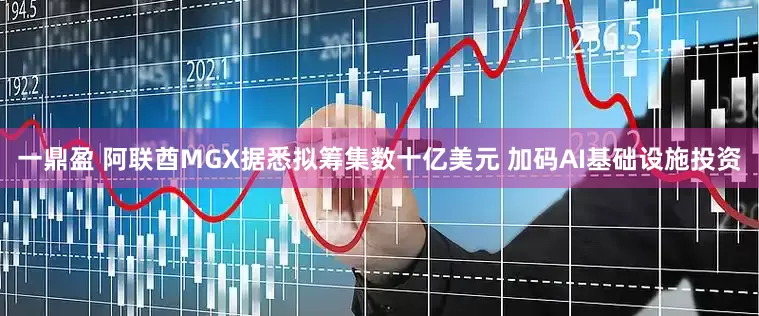 一鼎盈 阿联酋MGX据悉拟筹集数十亿美元 加码AI基础设施投资