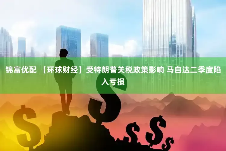锦富优配 【环球财经】受特朗普关税政策影响 马自达二季度陷入亏损
