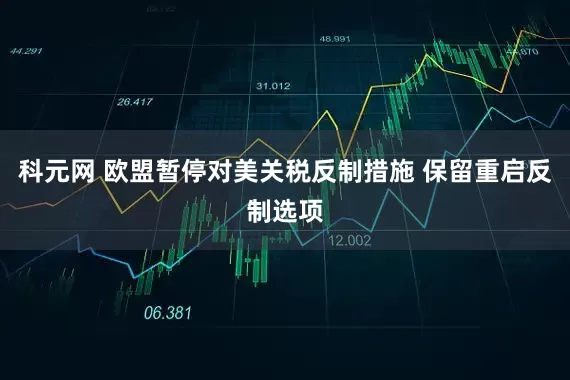 科元网 欧盟暂停对美关税反制措施 保留重启反制选项