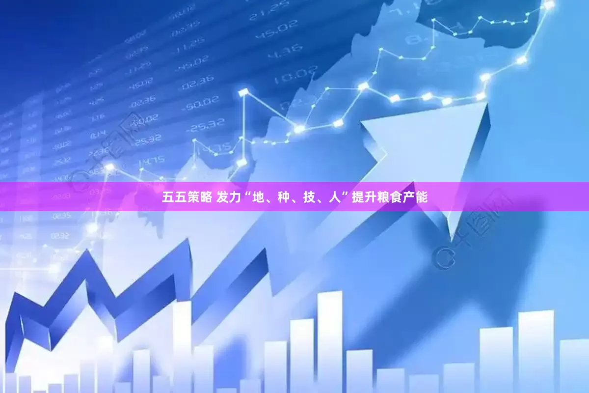 五五策略 发力“地、种、技、人”提升粮食产能