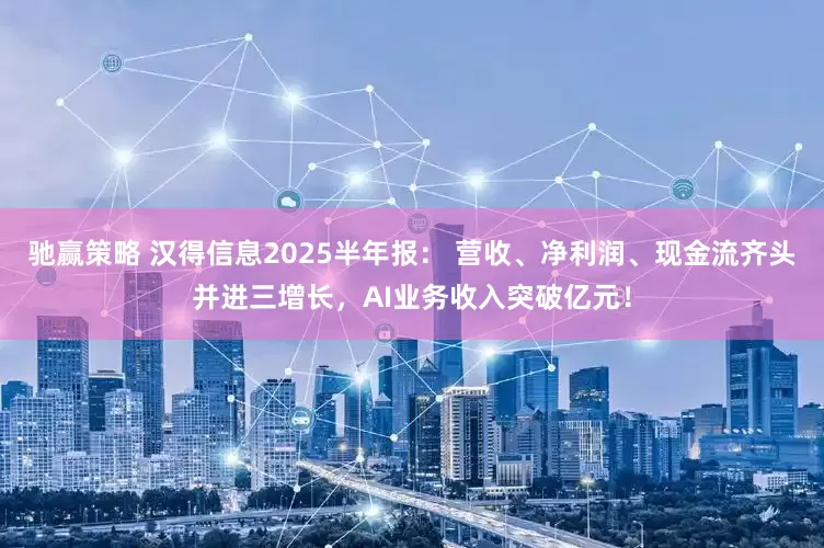 驰赢策略 汉得信息2025半年报： 营收、净利润、现金流齐头并进三增长，AI业务收入突破亿元！