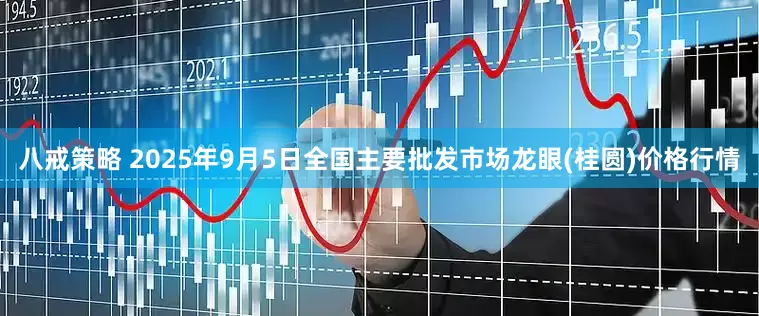 八戒策略 2025年9月5日全国主要批发市场龙眼(桂圆)价格行情