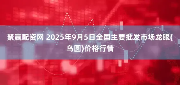聚赢配资网 2025年9月5日全国主要批发市场龙眼(乌圆)价格行情