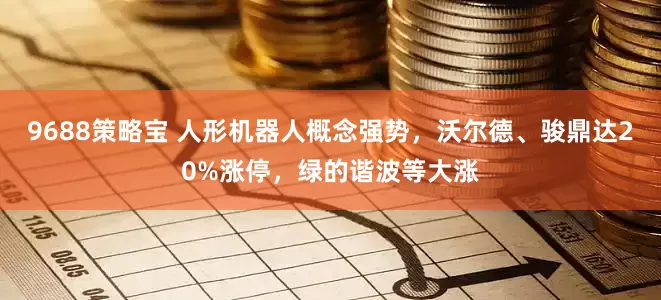 9688策略宝 人形机器人概念强势，沃尔德、骏鼎达20%涨停，绿的谐波等大涨