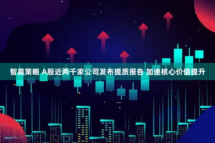 智赢策略 A股近两千家公司发布提质报告 加速核心价值提升