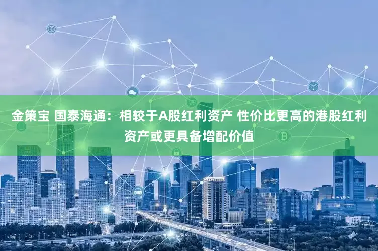 金策宝 国泰海通：相较于A股红利资产 性价比更高的港股红利资产或更具备增配价值