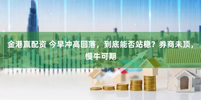 金港赢配资 今早冲高回落，到底能否站稳？券商未顶，慢牛可期