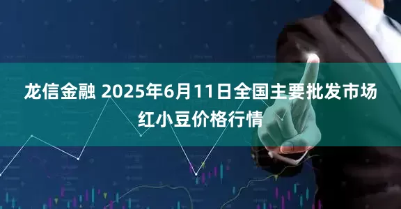 龙信金融 2025年6月11日全国主要批发市场红小豆价格行情