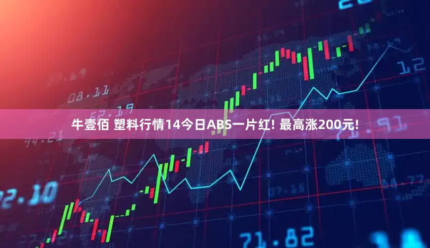 牛壹佰 塑料行情14今日ABS一片红! 最高涨200元!