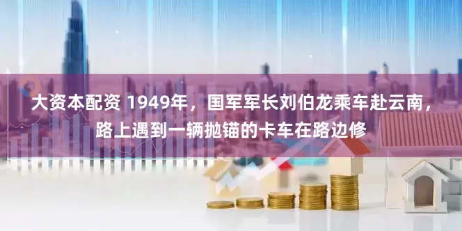 大资本配资 1949年，国军军长刘伯龙乘车赴云南，路上遇到一辆抛锚的卡车在路边修
