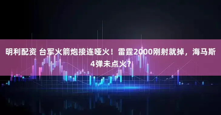 明利配资 台军火箭炮接连哑火！雷霆2000刚射就掉，海马斯4弹未点火？