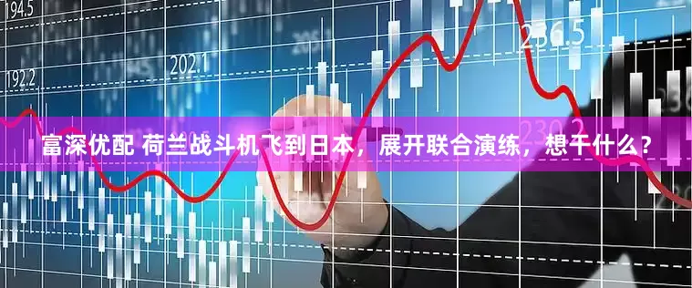 富深优配 荷兰战斗机飞到日本，展开联合演练，想干什么？