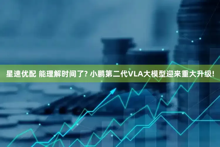 星速优配 能理解时间了? 小鹏第二代VLA大模型迎来重大升级!