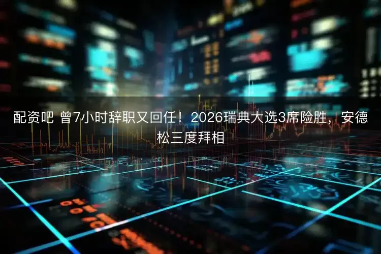 配资吧 曾7小时辞职又回任!2026瑞典大选3席险胜,安德松三度拜相